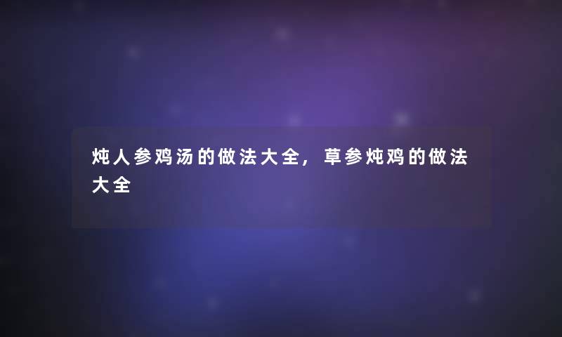 炖人参鸡汤的做法大全,草参炖鸡的做法大全 炖人参鸡汤的做法大全,草参炖鸡的做法大全
