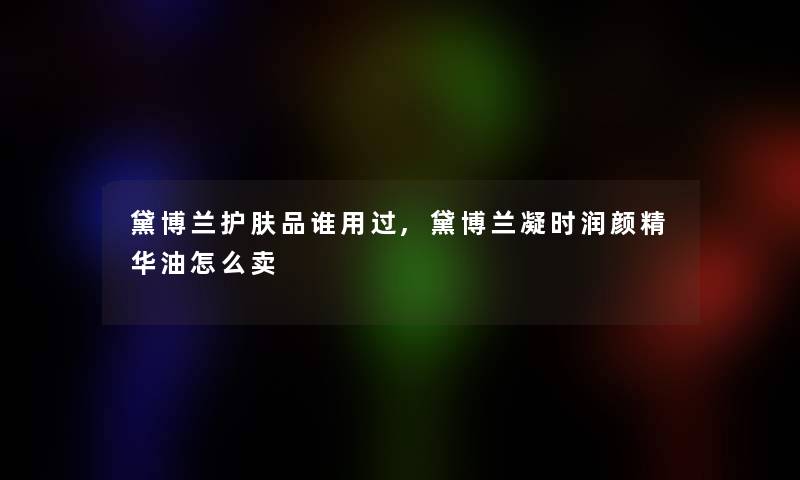 黛博兰护肤品谁用过,黛博兰凝时润颜精华油怎么卖