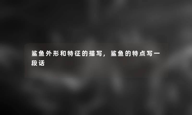 鲨鱼外形和特征的描写,鲨鱼的特点写一段话 鲨鱼外形和特征的描写,鲨鱼的特点写一段话