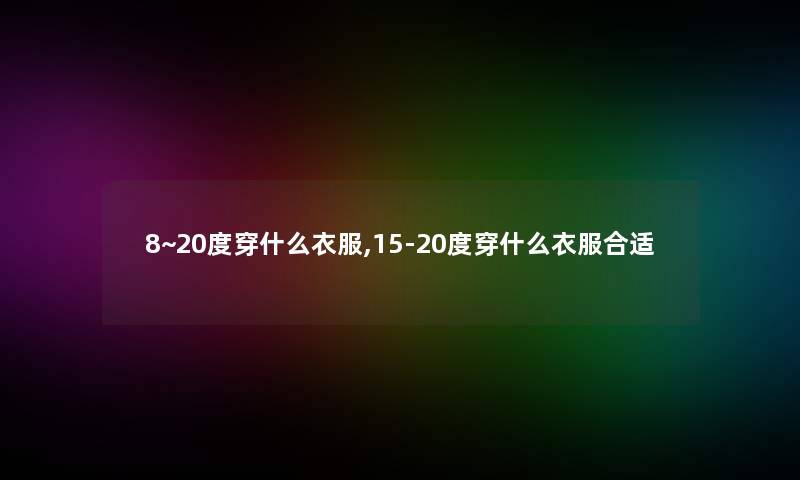 8~20度穿什么衣服,15-20度穿什么衣服合适 8~20度穿什么衣服,15-20度穿什么衣服合适