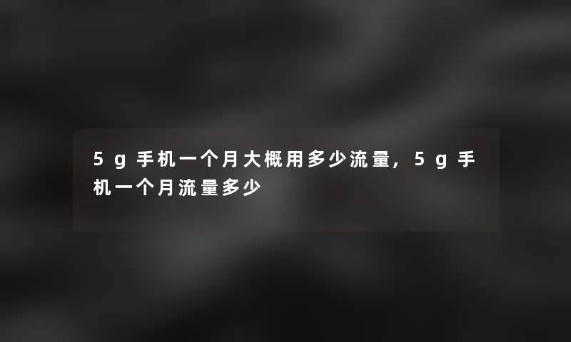 5g手机一个月大概用多少流量,5g手机一个月流量多少 5g手机一个月大概用多少流量,5g手机一个月流量多少