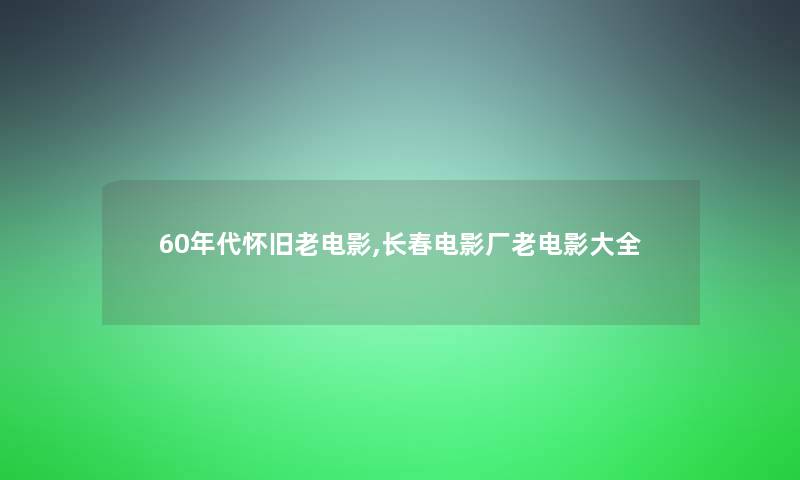 60年代怀旧老电影,长春电影厂老电影大全
