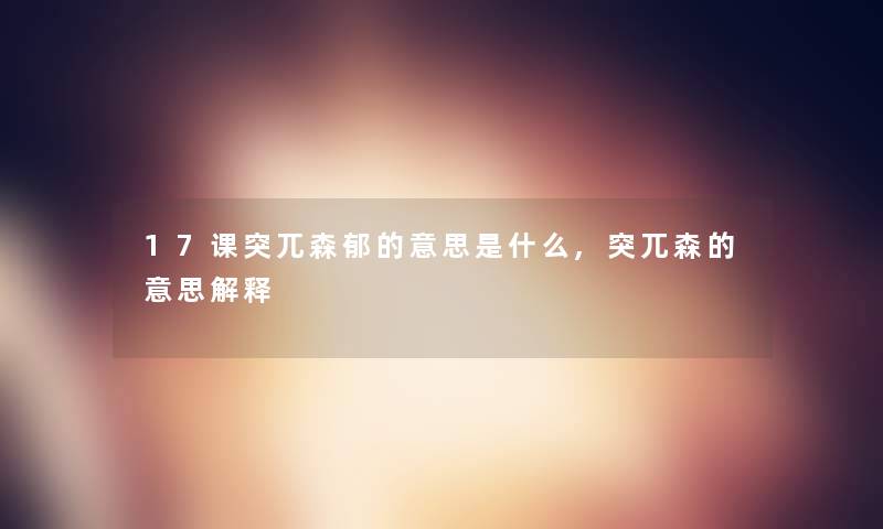 17课突兀森郁的意思是什么,突兀森的意思解释 17课突兀森郁的意思是什么,突兀森的意思解释
