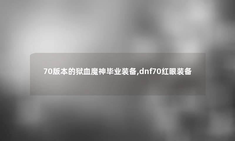 70版本的狱血魔神毕业装备,dnf70红眼装备 70版本的狱血魔神毕业装备,dnf70红眼装备