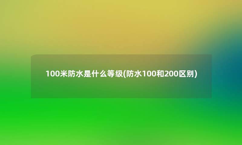 100米防水是什么等级(防水100和200区别)