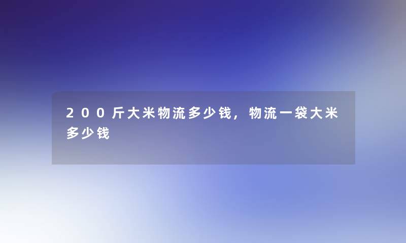 200斤大米物流多少钱,物流一袋大米多少钱 200斤大米物流多少钱,物流一袋大米多少钱