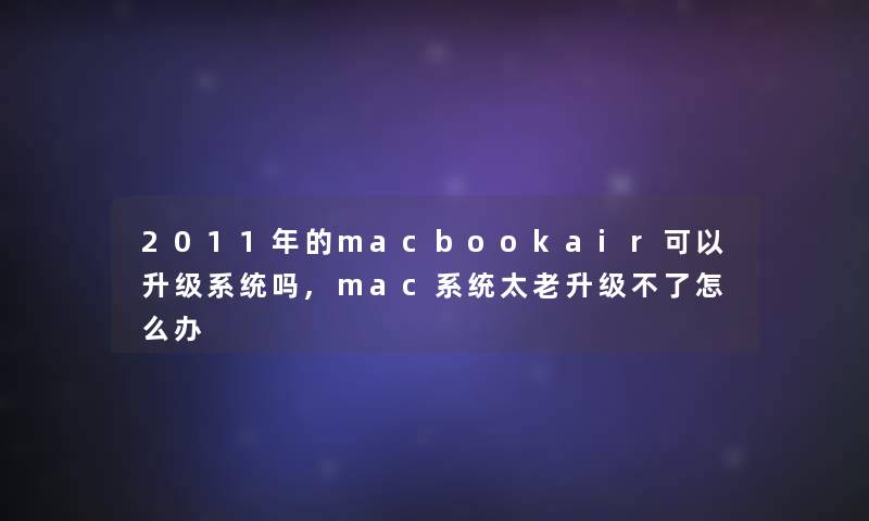 2011年的macbookair可以升级系统吗,mac系统太老升级不了怎么办 2011年的macbookair可以升级系统吗,mac系统太老升级不了怎么办