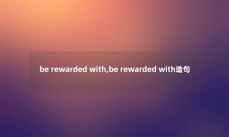 be rewarded with,be rewarded with造句 be rewarded with,be rewarded with造句