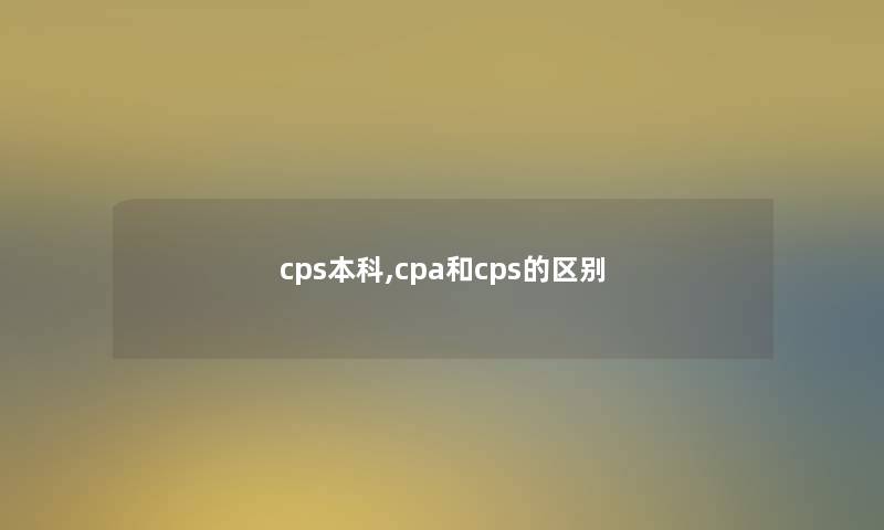cps本科,cpa和cps的区别 cps本科,cpa和cps的区别