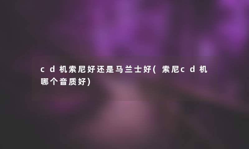 cd机索尼好还是马兰士好(索尼cd机哪个音质好) cd机索尼好还是马兰士好(索尼cd机哪个音质好)