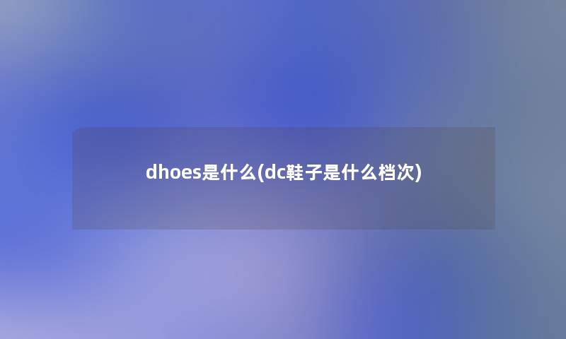 dhoes是什么(dc鞋子是什么档次) dhoes是什么(dc鞋子是什么档次)