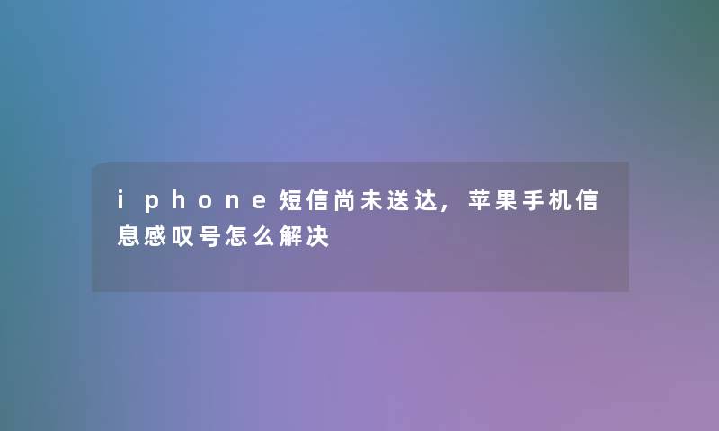 iphone短信尚未送达,苹果手机信息感叹号怎么解决 iphone短信尚未送达,苹果手机信息感叹号怎么解决