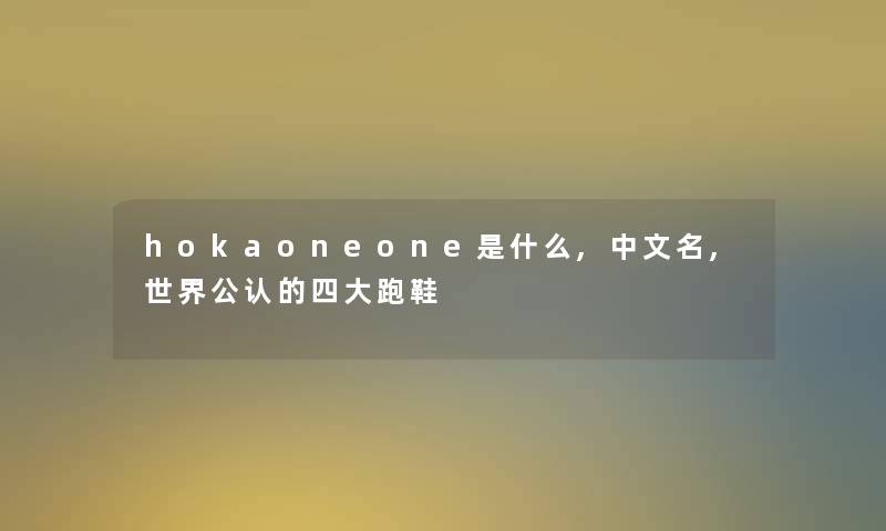 hokaoneone是什么,中文名,世界不错的四大跑鞋 hokaoneone是什么,中文名,世界不错的四大跑鞋