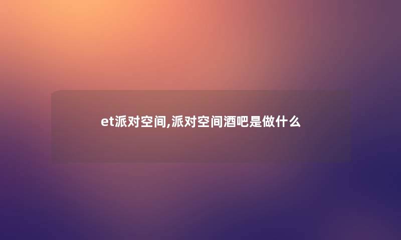 et派对空间,派对空间酒吧是做什么 et派对空间,派对空间酒吧是做什么