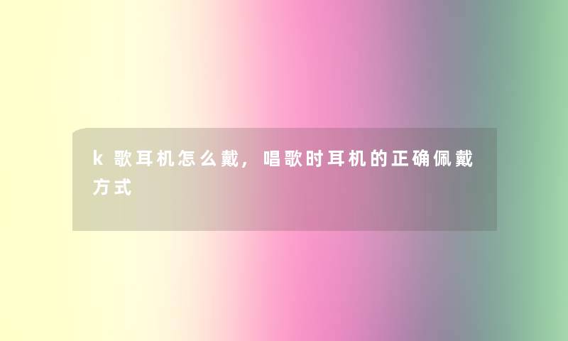 k歌耳机怎么戴,唱歌时耳机的正确佩戴方式