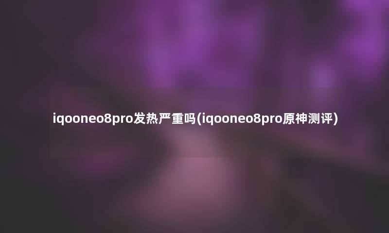 iqooneo8pro发热严重吗(iqooneo8pro原神测评)