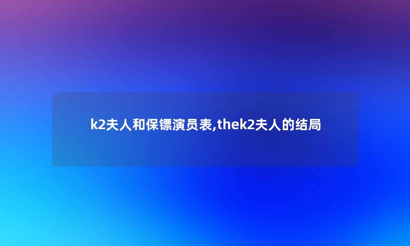 k2夫人和保镖演员表,thek2夫人的结局 k2夫人和保镖演员表,thek2夫人的结局