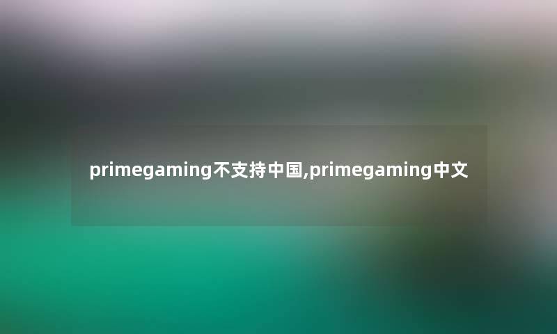 primegaming不支持中国,primegaming中文