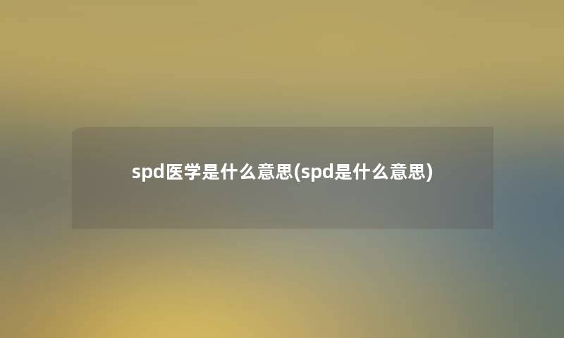 spd医学是什么意思(spd是什么意思) spd医学是什么意思(spd是什么意思)
