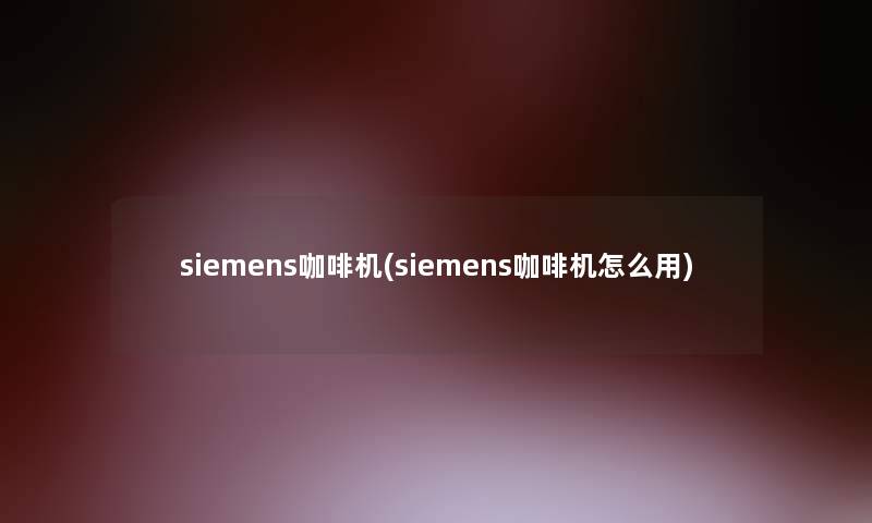 siemens咖啡机(siemens咖啡机怎么用)