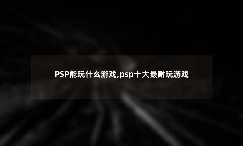 PSP能玩什么游戏,psp一些耐玩游戏 PSP能玩什么游戏,psp一些耐玩游戏