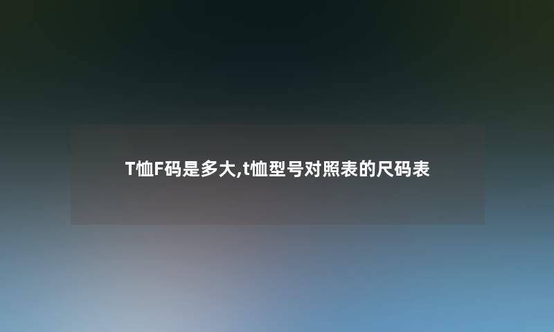 T恤F码是多大,t恤型号对照表的尺码表 T恤F码是多大,t恤型号对照表的尺码表