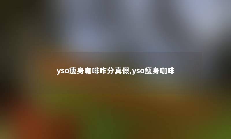 yso瘦身咖啡咋分真假,yso瘦身咖啡 yso瘦身咖啡咋分真假,yso瘦身咖啡