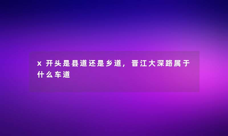 x开头是县道还是乡道,晋江大深路属于什么车道