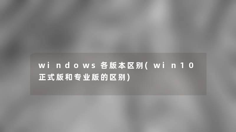 windows各版本区别(win10正式版和专业版的区别)