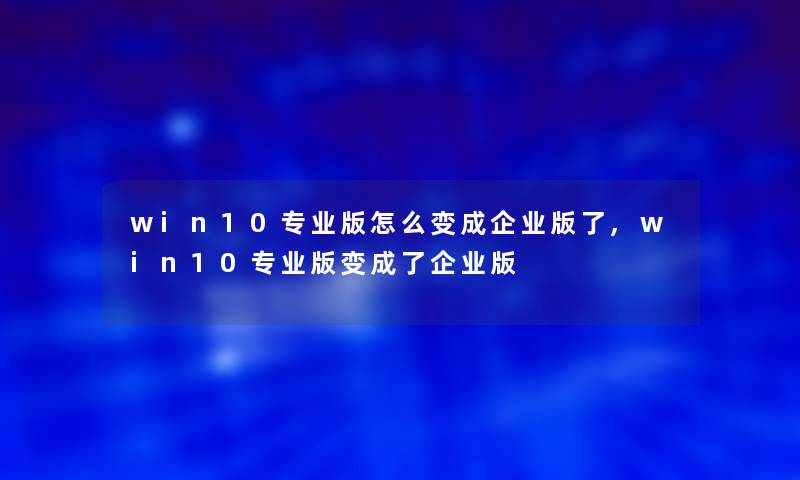 win10专业版怎么变成企业版了,win10专业版变成了企业版 win10专业版怎么变成企业版了,win10专业版变成了企业版