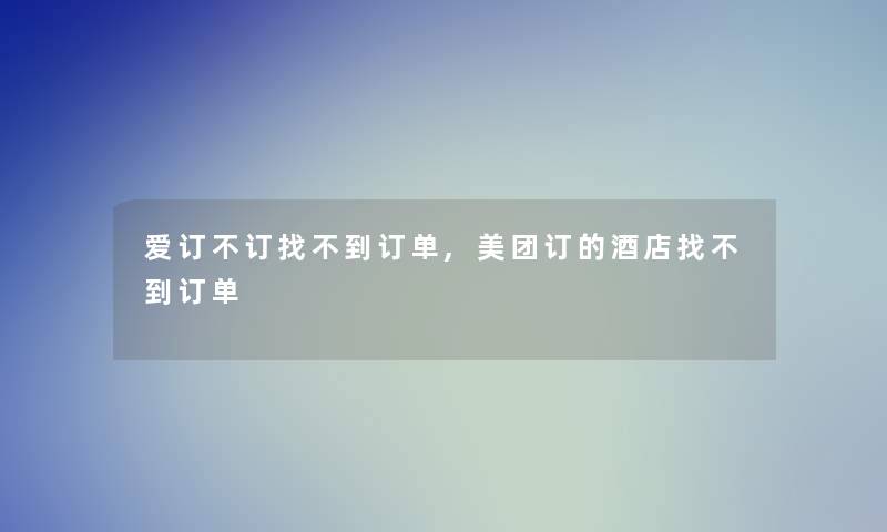 爱订不订找不到订单,美团订的酒店找不到订单 爱订不订找不到订单,美团订的酒店找不到订单