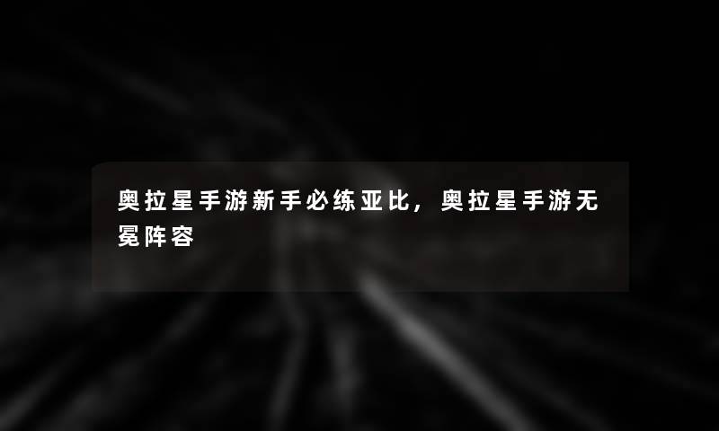 奥拉星手游新手必练亚比,奥拉星手游无冕阵容 奥拉星手游新手必练亚比,奥拉星手游无冕阵容