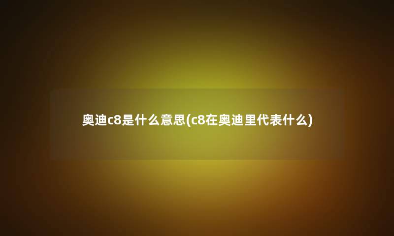 奥迪c8是什么意思(c8在奥迪里代表什么) 奥迪c8是什么意思(c8在奥迪里代表什么)