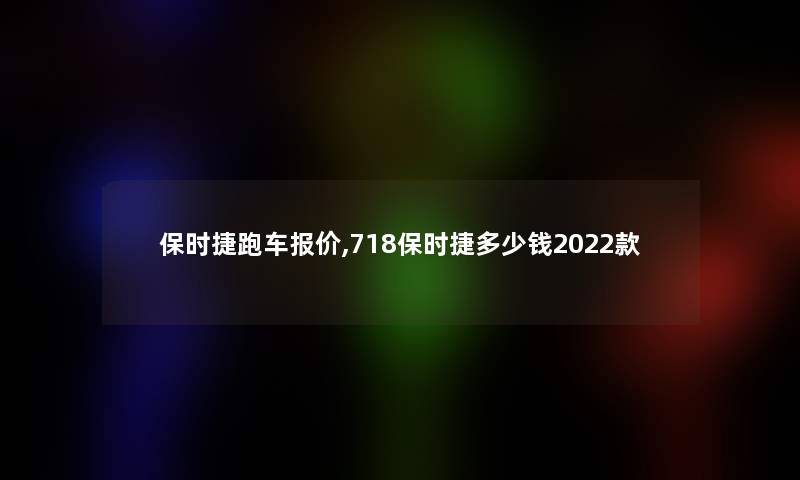 保时捷跑车报价,718保时捷多少钱2022款 保时捷跑车报价,718保时捷多少钱2022款