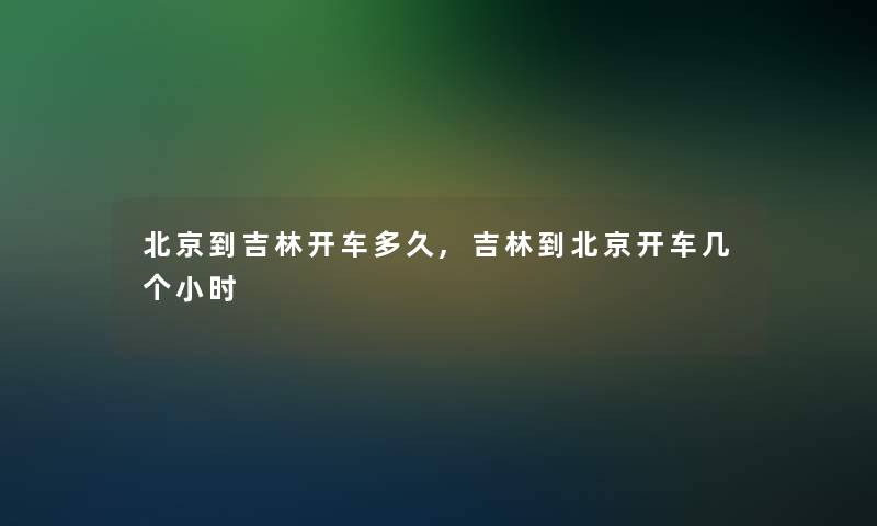 北京到吉林开车多久,吉林到北京开车几个小时