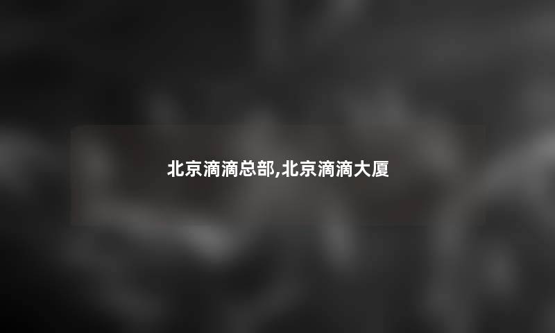 北京滴滴总部,北京滴滴大厦 北京滴滴总部,北京滴滴大厦