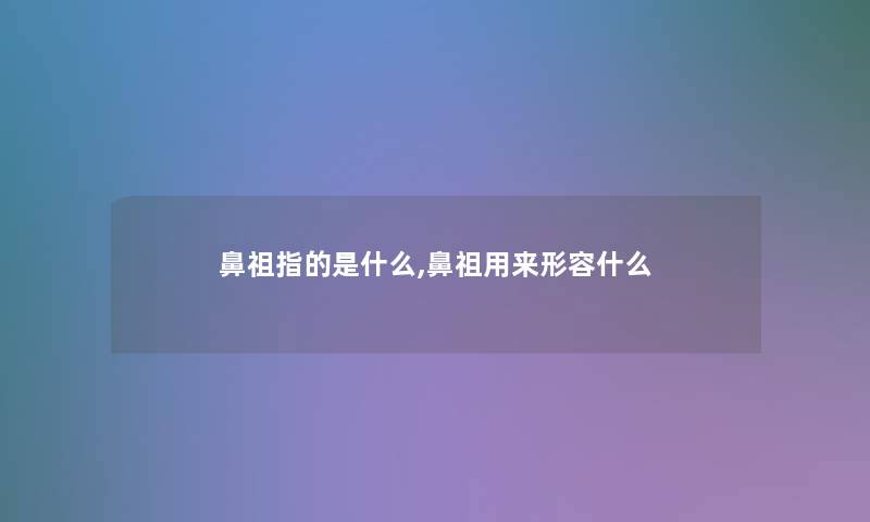 鼻祖指的是什么,鼻祖用来形容什么 鼻祖指的是什么,鼻祖用来形容什么