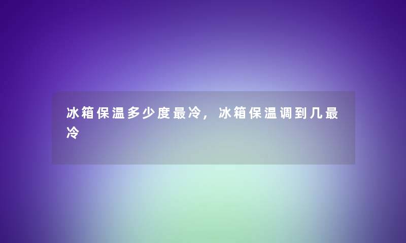 冰箱保温多少度冷,冰箱保温调到几冷 冰箱保温多少度冷,冰箱保温调到几冷
