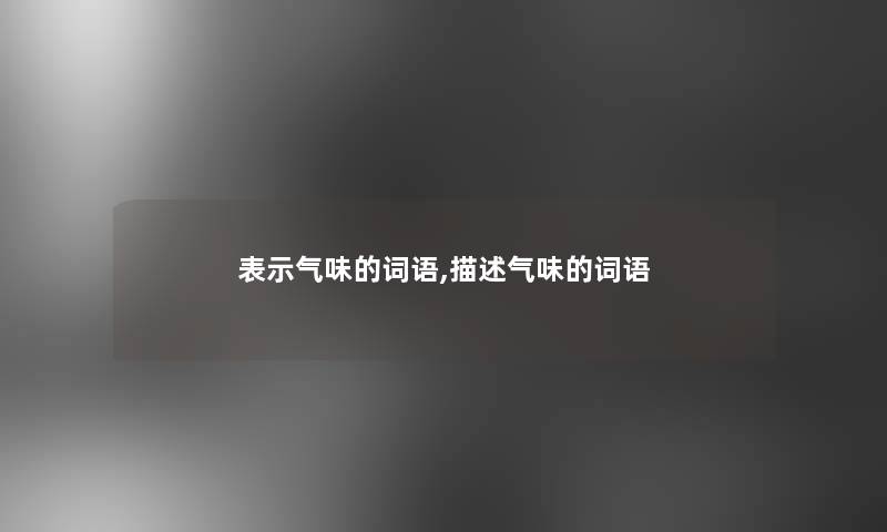表示气味的词语,描述气味的词语 表示气味的词语,描述气味的词语