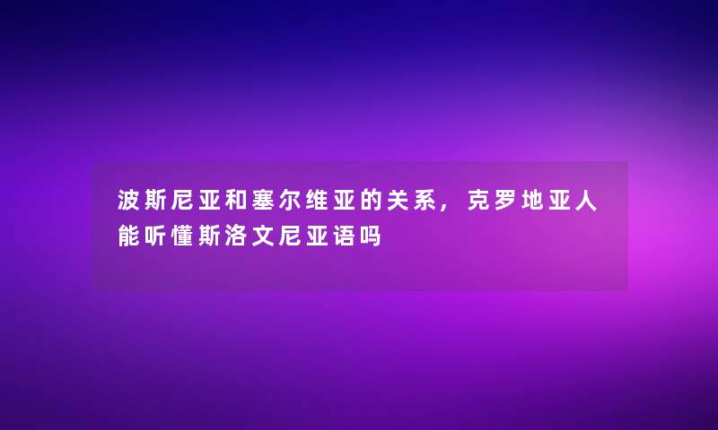 波斯尼亚和塞尔维亚的关系,克罗地亚人能听懂斯洛文尼亚语吗 波斯尼亚和塞尔维亚的关系,克罗地亚人能听懂斯洛文尼亚语吗