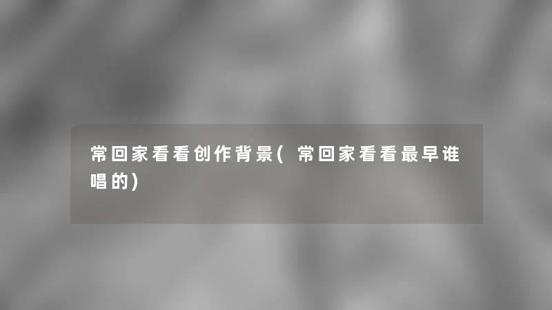 常回家看看创作(常回家看看早谁唱的) 常回家看看创作(常回家看看早谁唱的)