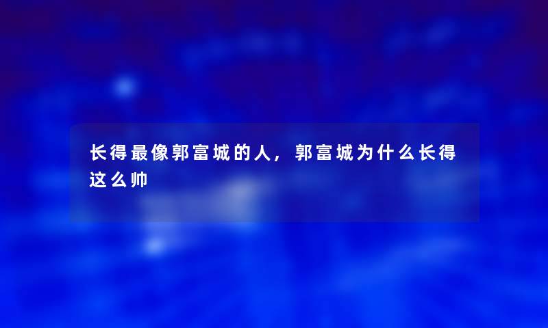 长得像郭富城的人,郭富城为什么长得这么帅 长得像郭富城的人,郭富城为什么长得这么帅
