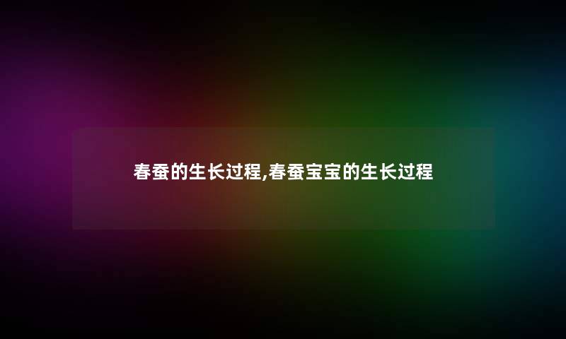 春蚕的生长过程,春蚕宝宝的生长过程 春蚕的生长过程,春蚕宝宝的生长过程
