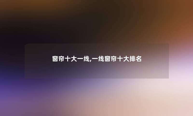 窗帘一些一线,一线窗帘一些推荐 窗帘一些一线,一线窗帘一些推荐
