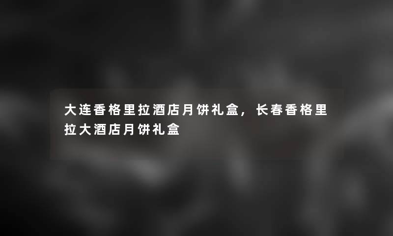 大连香格里拉酒店月饼礼盒,长春香格里拉大酒店月饼礼盒 大连香格里拉酒店月饼礼盒,长春香格里拉大酒店月饼礼盒