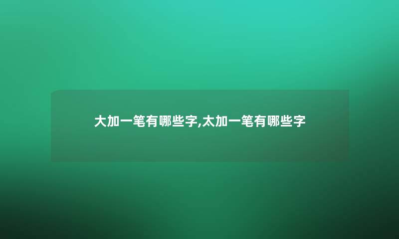 大加一笔有哪些字,太加一笔有哪些字 大加一笔有哪些字,太加一笔有哪些字