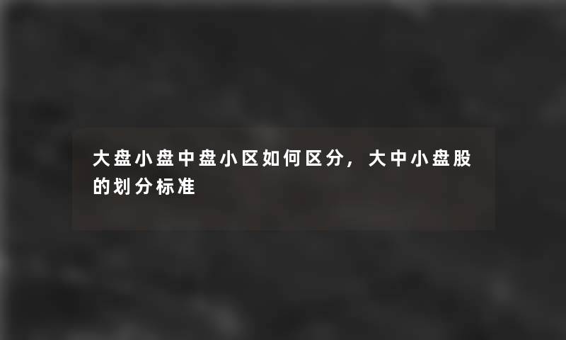 大盘小盘中盘小区如何区分,大中小盘股的划分标准 大盘小盘中盘小区如何区分,大中小盘股的划分标准