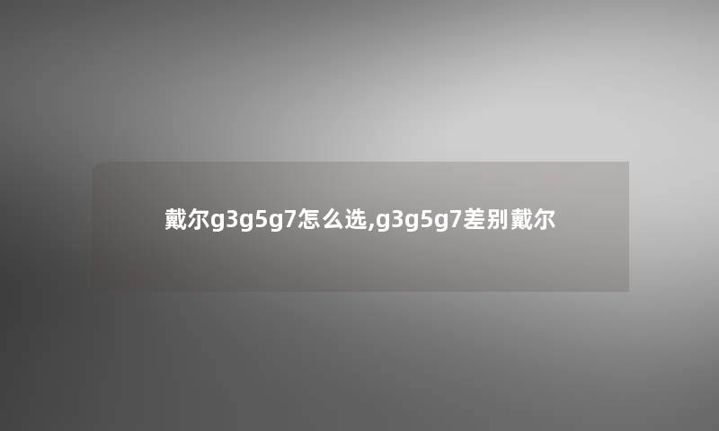 戴尔g3g5g7怎么选,g3g5g7差别戴尔 戴尔g3g5g7怎么选,g3g5g7差别戴尔