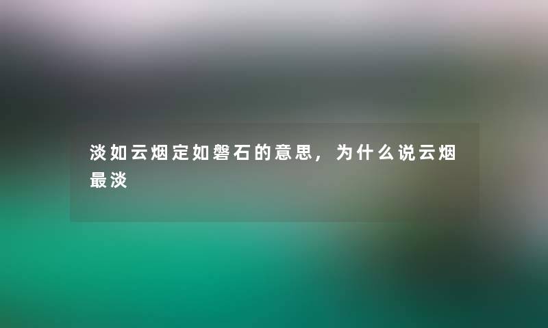 淡如云烟定如磐石的意思,为什么说云烟淡 淡如云烟定如磐石的意思,为什么说云烟淡