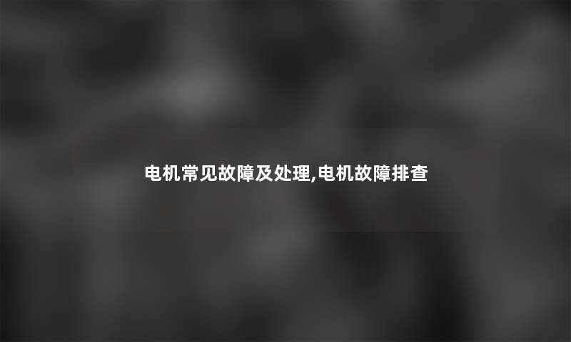 电机常见故障及处理,电机故障排查 电机常见故障及处理,电机故障排查